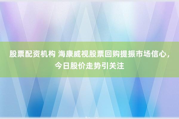 股票配资机构 海康威视股票回购提振市场信心，今日股价走势引关注
