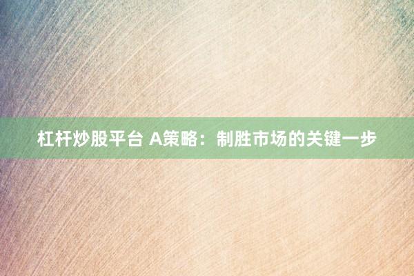 杠杆炒股平台 A策略：制胜市场的关键一步