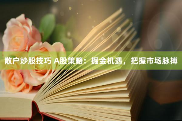 散户炒股技巧 A股策略：掘金机遇，把握市场脉搏