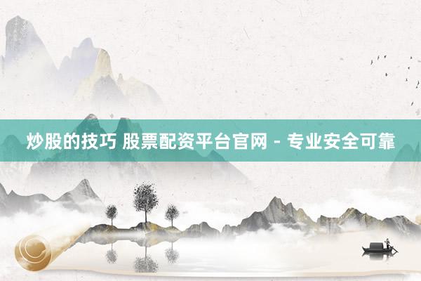 炒股的技巧 股票配资平台官网 - 专业安全可靠