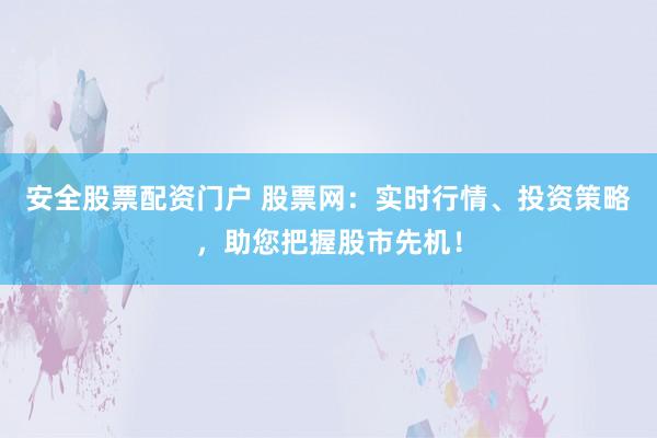 安全股票配资门户 股票网：实时行情、投资策略，助您把握股市先机！