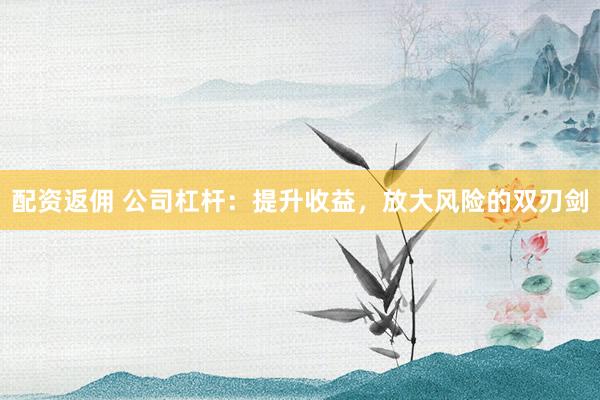 配资返佣 公司杠杆：提升收益，放大风险的双刃剑