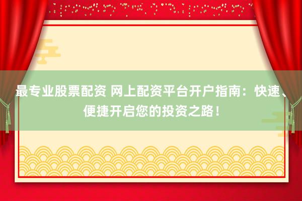 最专业股票配资 网上配资平台开户指南：快速、便捷开启您的投资之路！