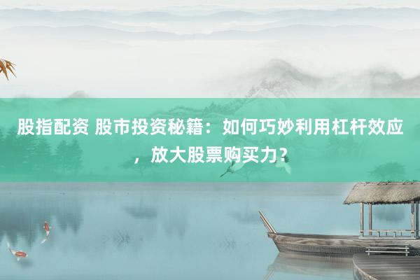股指配资 股市投资秘籍：如何巧妙利用杠杆效应，放大股票购买力？