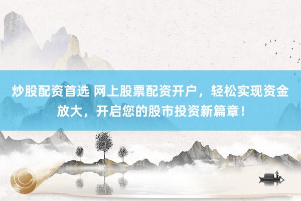 炒股配资首选 网上股票配资开户，轻松实现资金放大，开启您的股市投资新篇章！