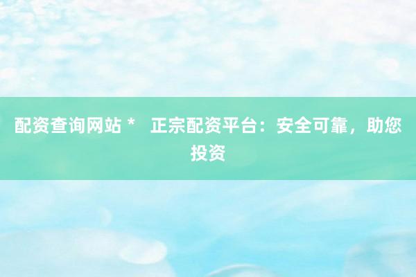 配资查询网站 *   正宗配资平台：安全可靠，助您投资