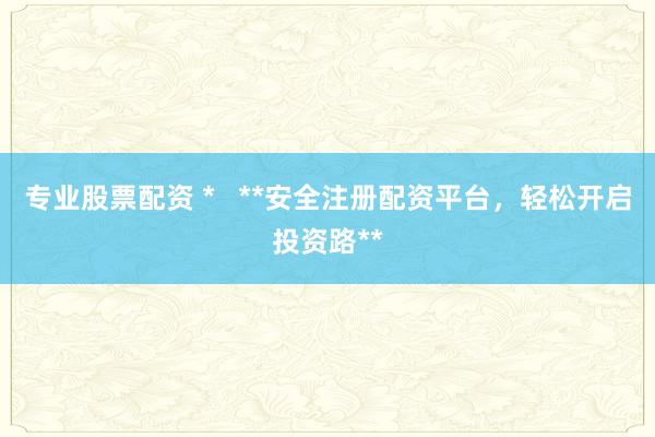 专业股票配资 *   **安全注册配资平台，轻松开启投资路**