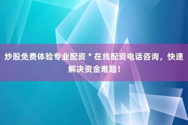 炒股免费体验专业配资 * 在线配资电话咨询，快速解决资金难题！