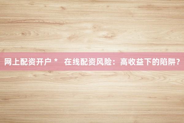 网上配资开户 *   在线配资风险：高收益下的陷阱？
