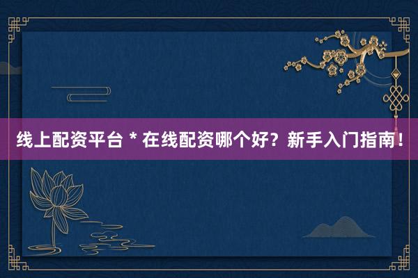 线上配资平台 * 在线配资哪个好？新手入门指南！