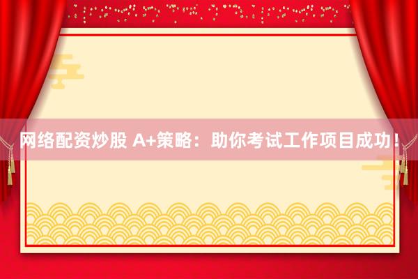网络配资炒股 A+策略：助你考试工作项目成功！
