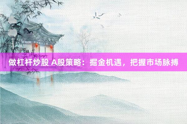 做杠杆炒股 A股策略：掘金机遇，把握市场脉搏