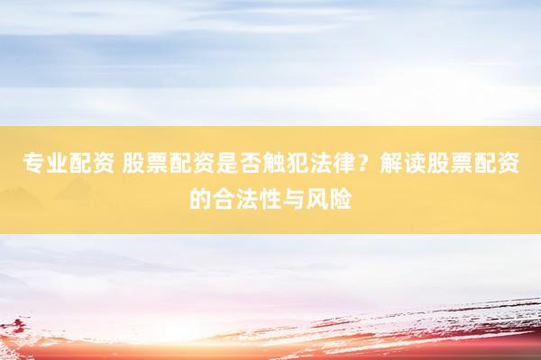 专业配资 股票配资是否触犯法律？解读股票配资的合法性与风险