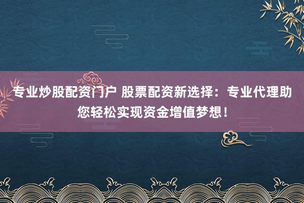 专业炒股配资门户 股票配资新选择：专业代理助您轻松实现资金增值梦想！