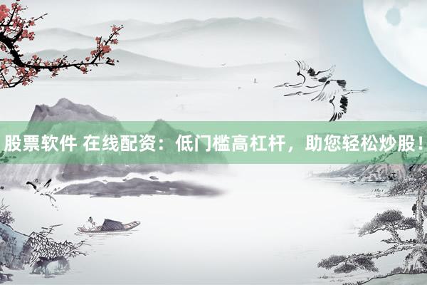 股票软件 在线配资：低门槛高杠杆，助您轻松炒股！