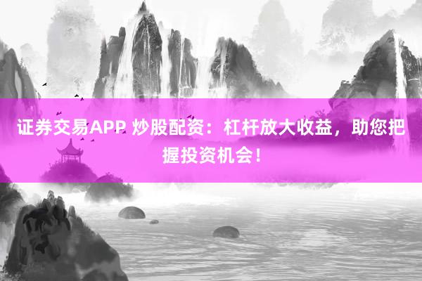 证券交易APP 炒股配资：杠杆放大收益，助您把握投资机会！