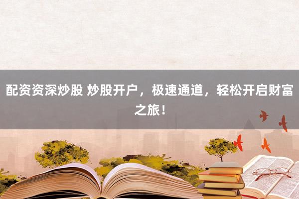 配资资深炒股 炒股开户，极速通道，轻松开启财富之旅！