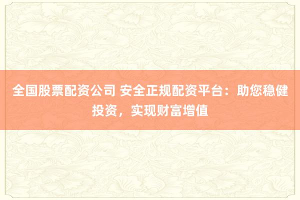 全国股票配资公司 安全正规配资平台：助您稳健投资，实现财富增值