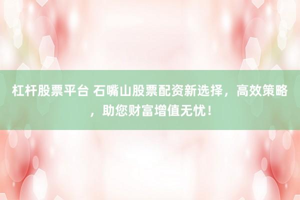 杠杆股票平台 石嘴山股票配资新选择，高效策略，助您财富增值无忧！