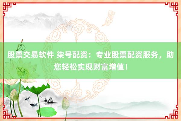 股票交易软件 柒号配资：专业股票配资服务，助您轻松实现财富增值！