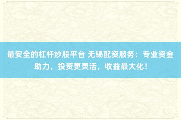 最安全的杠杆炒股平台 无锡配资服务：专业资金助力，投资更灵活，收益最大化！