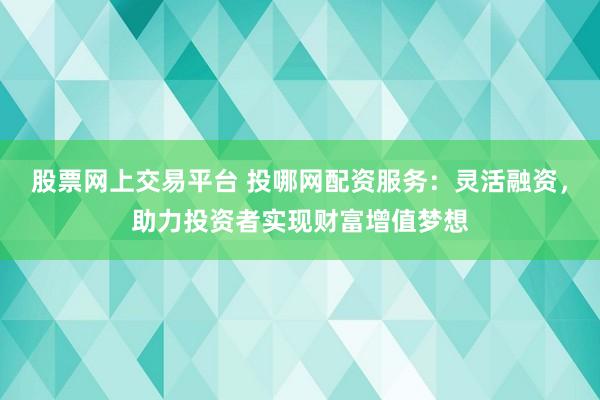 股票网上交易平台 投哪网配资服务：灵活融资，助力投资者实现财富增值梦想