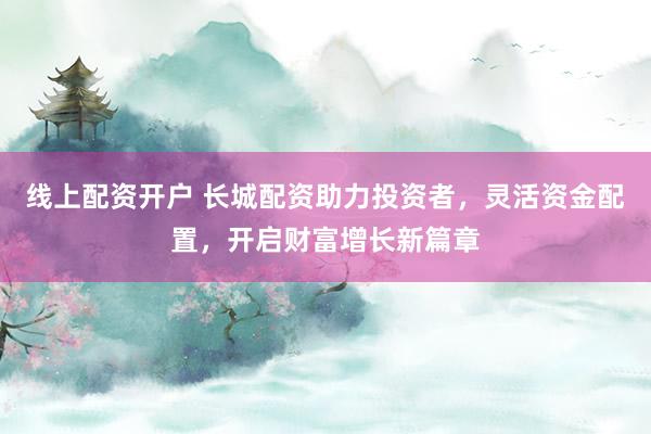 线上配资开户 长城配资助力投资者，灵活资金配置，开启财富增长新篇章
