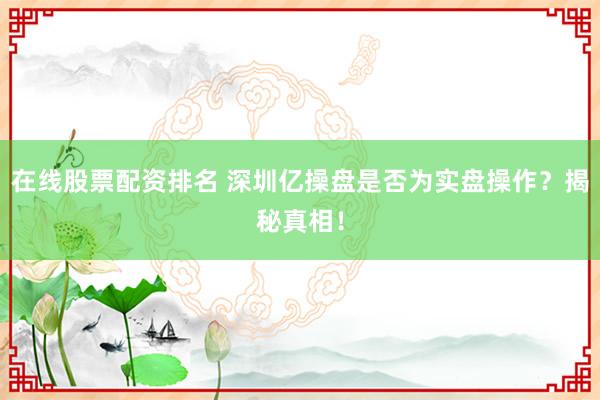 在线股票配资排名 深圳亿操盘是否为实盘操作？揭秘真相！