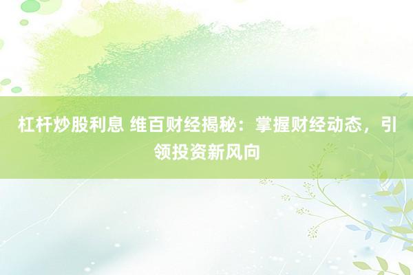 杠杆炒股利息 维百财经揭秘：掌握财经动态，引领投资新风向