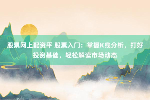 股票网上配资平 股票入门：掌握K线分析，打好投资基础，轻松解读市场动态