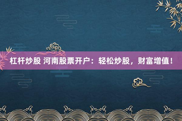 杠杆炒股 河南股票开户：轻松炒股，财富增值！