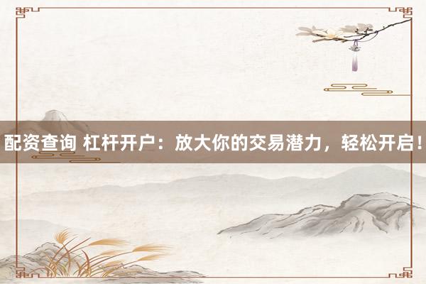配资查询 杠杆开户：放大你的交易潜力，轻松开启！