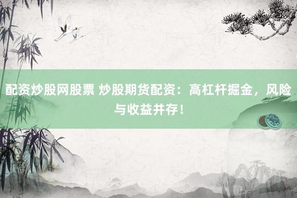 配资炒股网股票 炒股期货配资：高杠杆掘金，风险与收益并存！