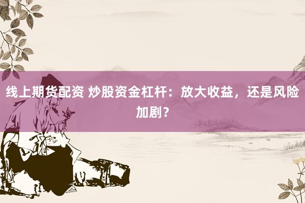 线上期货配资 炒股资金杠杆：放大收益，还是风险加剧？