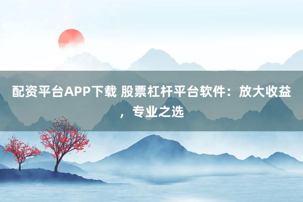 配资平台APP下载 股票杠杆平台软件：放大收益，专业之选