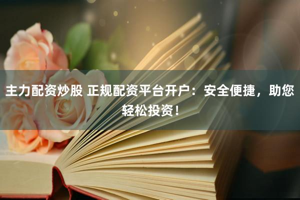 主力配资炒股 正规配资平台开户：安全便捷，助您轻松投资！