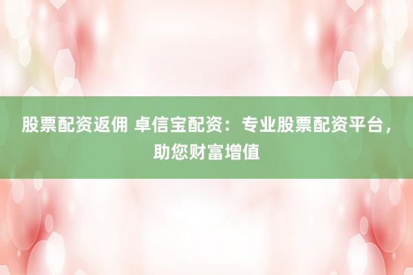 股票配资返佣 卓信宝配资：专业股票配资平台，助您财富增值