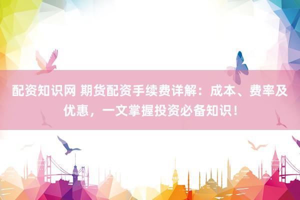 配资知识网 期货配资手续费详解：成本、费率及优惠，一文掌握投资必备知识！