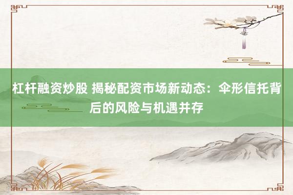 杠杆融资炒股 揭秘配资市场新动态：伞形信托背后的风险与机遇并存