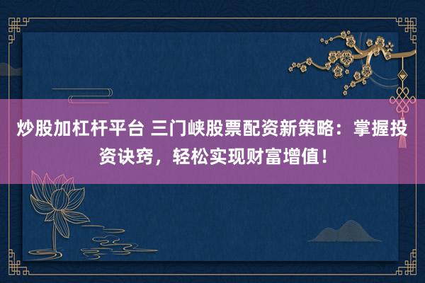 炒股加杠杆平台 三门峡股票配资新策略：掌握投资诀窍，轻松实现财富增值！