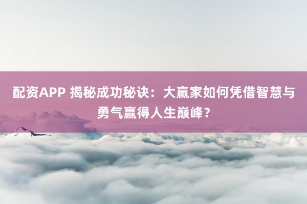 配资APP 揭秘成功秘诀：大赢家如何凭借智慧与勇气赢得人生巅峰？