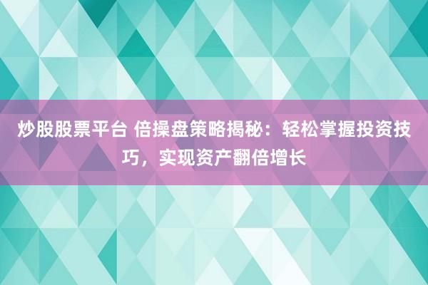 炒股股票平台 倍操盘策略揭秘：轻松掌握投资技巧，实现资产翻倍增长