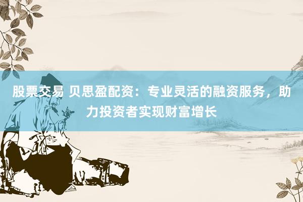 股票交易 贝思盈配资：专业灵活的融资服务，助力投资者实现财富增长