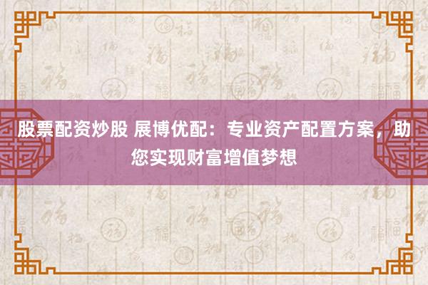 股票配资炒股 展博优配：专业资产配置方案，助您实现财富增值梦想