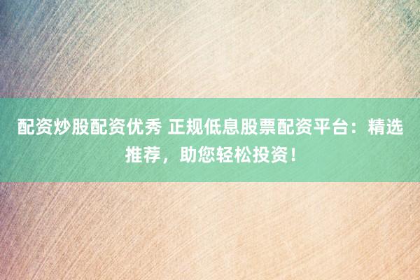 配资炒股配资优秀 正规低息股票配资平台：精选推荐，助您轻松投资！