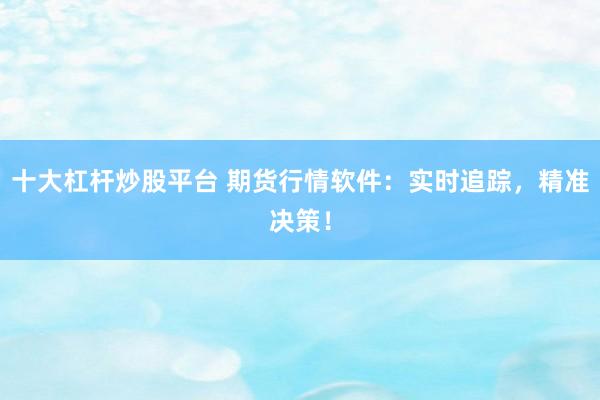 十大杠杆炒股平台 期货行情软件：实时追踪，精准决策！