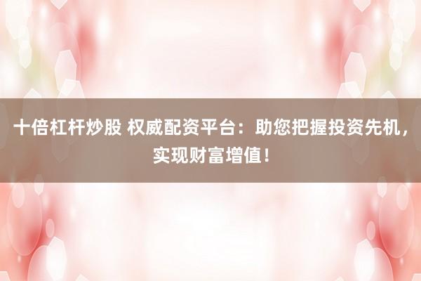 十倍杠杆炒股 权威配资平台：助您把握投资先机，实现财富增值！
