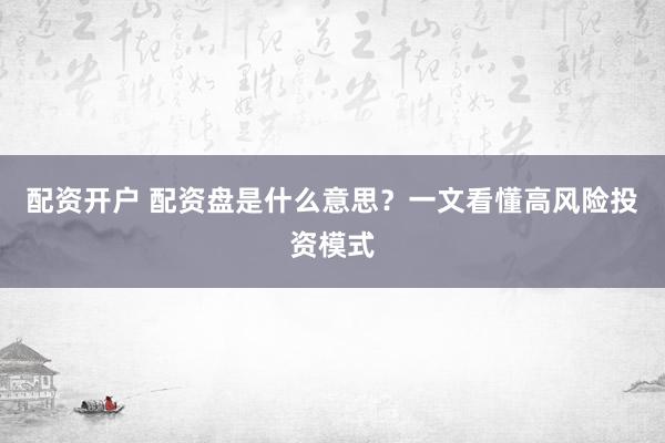 配资开户 配资盘是什么意思？一文看懂高风险投资模式