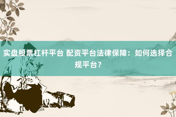 实盘股票杠杆平台 配资平台法律保障：如何选择合规平台？