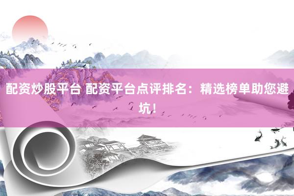 配资炒股平台 配资平台点评排名：精选榜单助您避坑！